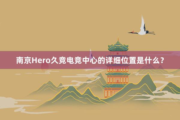 南京Hero久竞电竞中心的详细位置是什么？