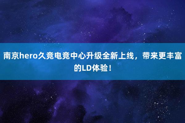 南京hero久竞电竞中心升级全新上线，带来更丰富的LD体验！