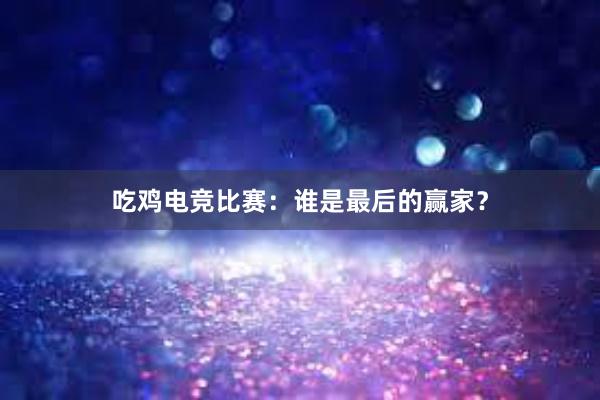 吃鸡电竞比赛：谁是最后的赢家？