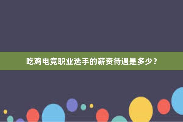 吃鸡电竞职业选手的薪资待遇是多少？