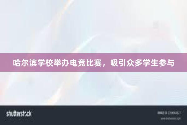 哈尔滨学校举办电竞比赛，吸引众多学生参与