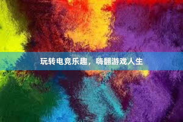 玩转电竞乐趣，嗨翻游戏人生