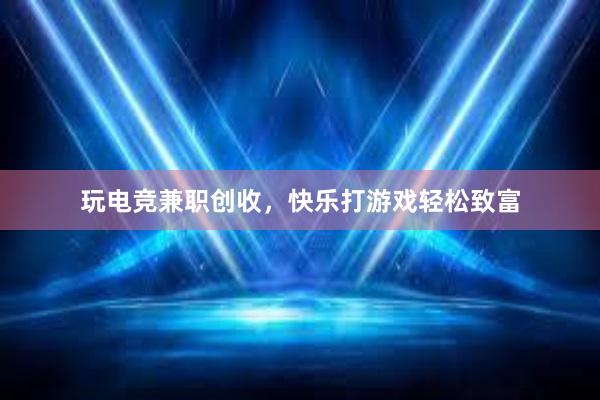 玩电竞兼职创收，快乐打游戏轻松致富