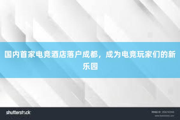 国内首家电竞酒店落户成都，成为电竞玩家们的新乐园