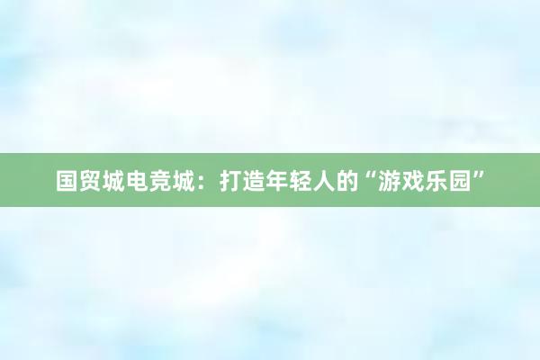 国贸城电竞城：打造年轻人的“游戏乐园”