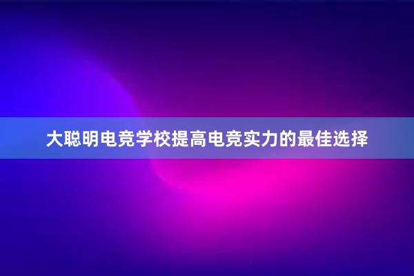 大聪明电竞学校提高电竞实力的最佳选择