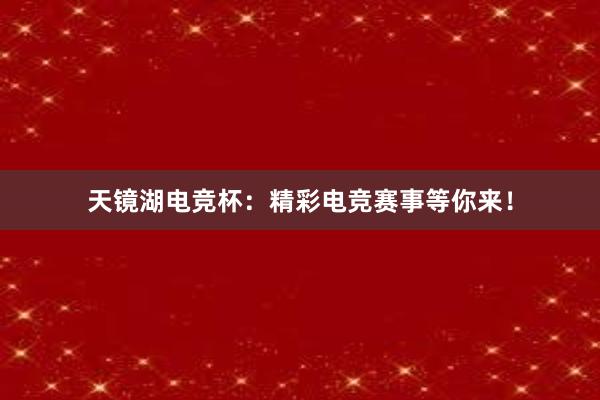 天镜湖电竞杯：精彩电竞赛事等你来！