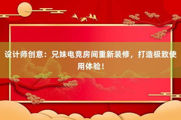 设计师创意：兄妹电竞房间重新装修，打造极致使用体验！