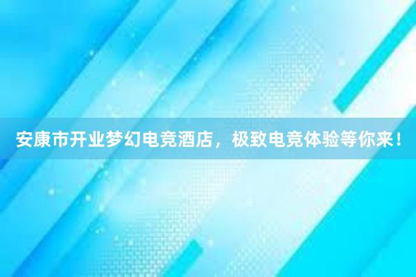 安康市开业梦幻电竞酒店，极致电竞体验等你来！