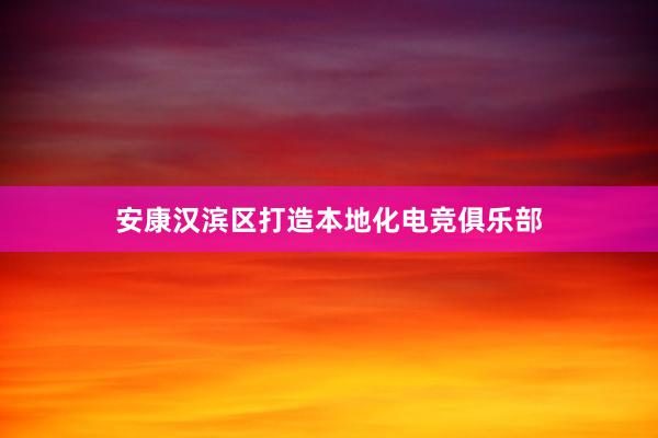 安康汉滨区打造本地化电竞俱乐部