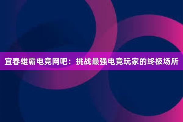 宜春雄霸电竞网吧：挑战最强电竞玩家的终极场所