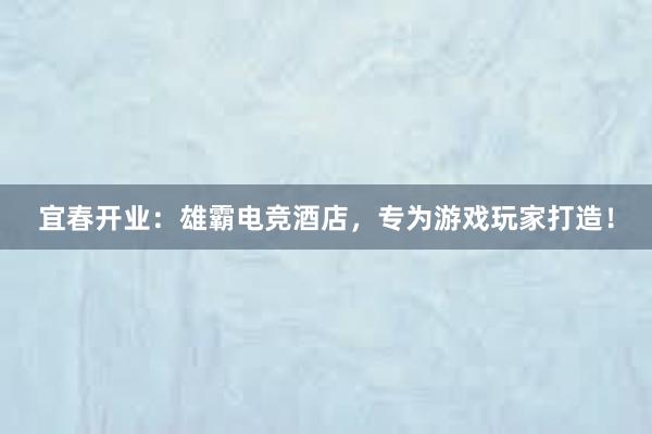 宜春开业：雄霸电竞酒店，专为游戏玩家打造！