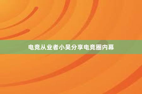 电竞从业者小吴分享电竞圈内幕