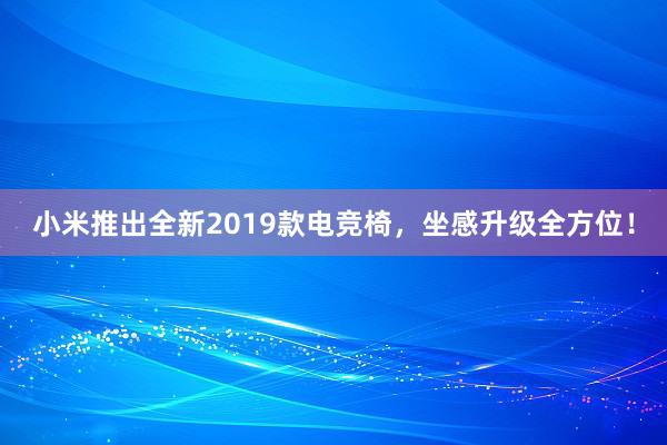 小米推出全新2019款电竞椅，坐感升级全方位！