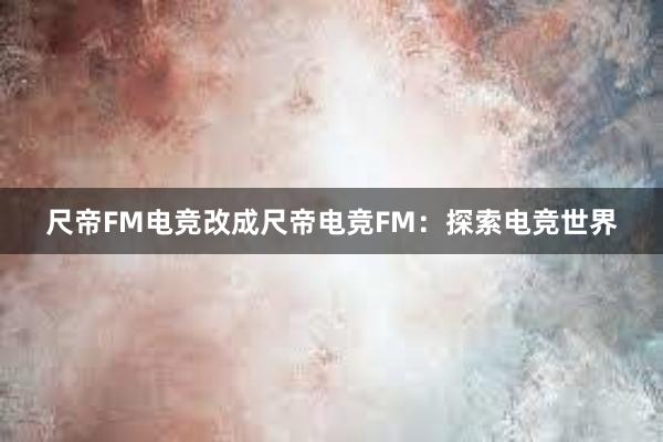 尺帝FM电竞改成尺帝电竞FM：探索电竞世界