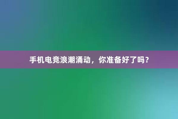 手机电竞浪潮涌动，你准备好了吗？