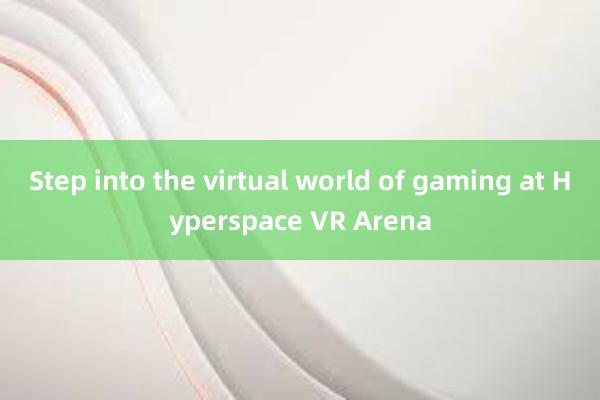 Step into the virtual world of gaming at Hyperspace VR Arena