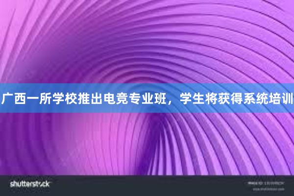 广西一所学校推出电竞专业班，学生将获得系统培训