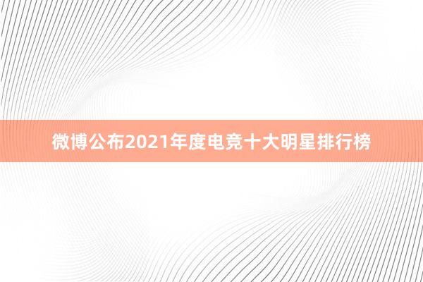 微博公布2021年度电竞十大明星排行榜