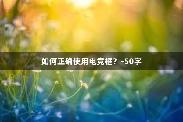 如何正确使用电竞框？-50字