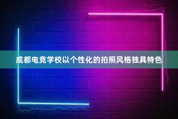 成都电竞学校以个性化的拍照风格独具特色