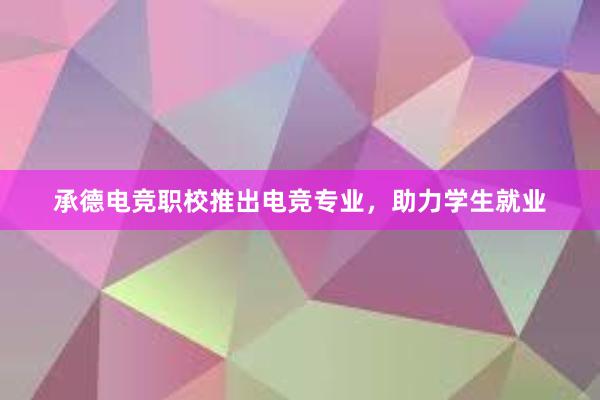 承德电竞职校推出电竞专业，助力学生就业