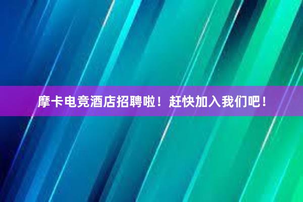 摩卡电竞酒店招聘啦！赶快加入我们吧！