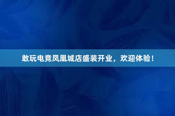 敢玩电竞凤凰城店盛装开业，欢迎体验！