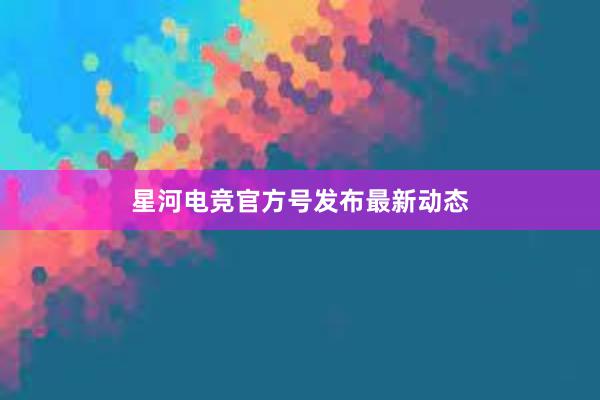 星河电竞官方号发布最新动态