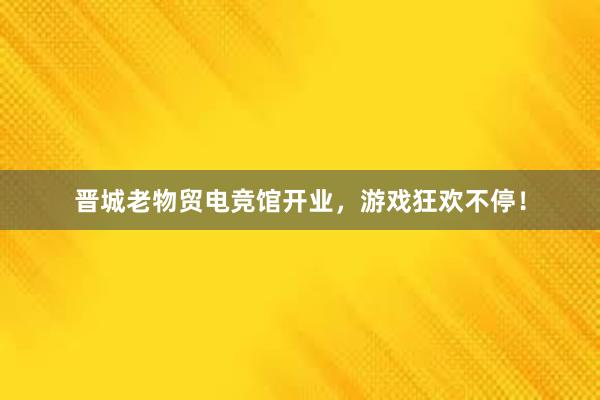 晋城老物贸电竞馆开业，游戏狂欢不停！