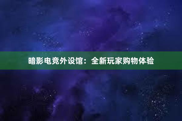 暗影电竞外设馆：全新玩家购物体验