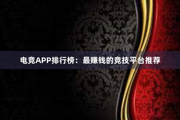 电竞APP排行榜：最赚钱的竞技平台推荐