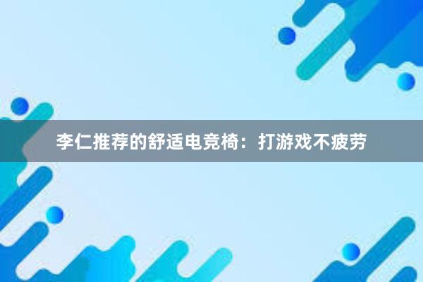 李仁推荐的舒适电竞椅：打游戏不疲劳