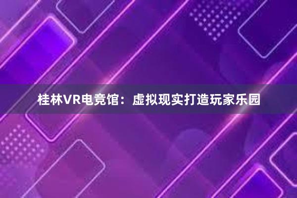 桂林VR电竞馆：虚拟现实打造玩家乐园