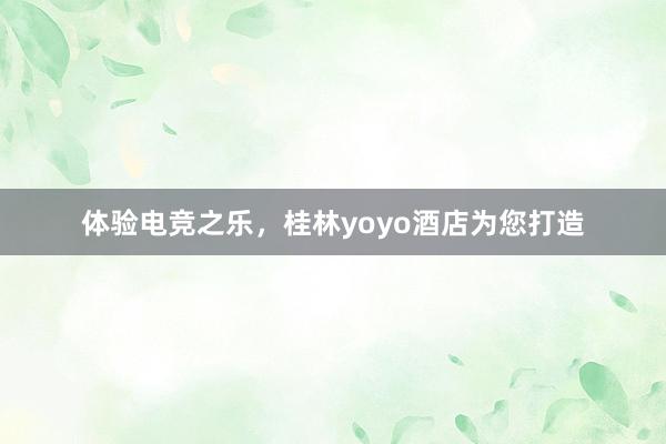 体验电竞之乐，桂林yoyo酒店为您打造