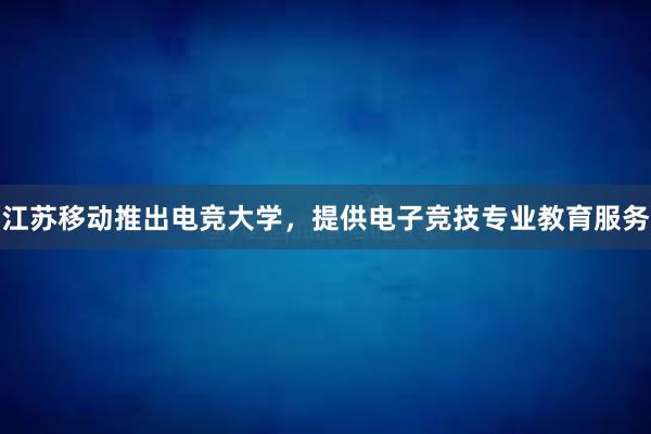 江苏移动推出电竞大学，提供电子竞技专业教育服务