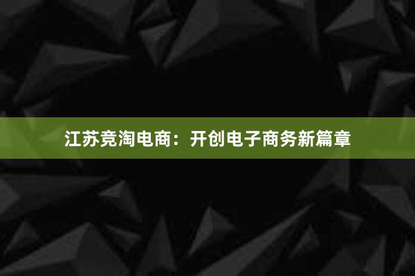 江苏竞淘电商：开创电子商务新篇章