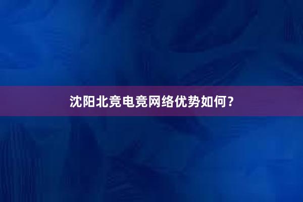 沈阳北竞电竞网络优势如何？