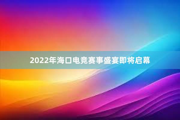 2022年海口电竞赛事盛宴即将启幕