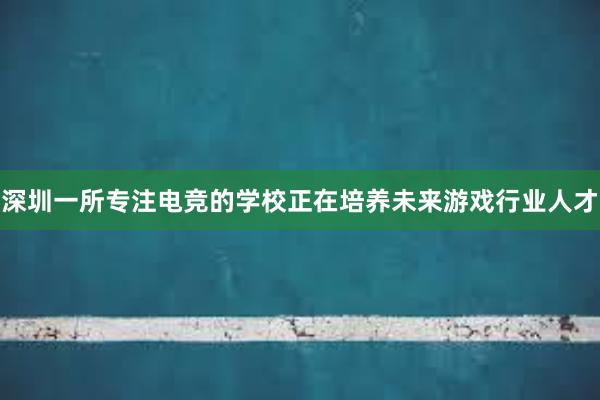 深圳一所专注电竞的学校正在培养未来游戏行业人才