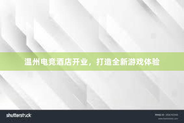 温州电竞酒店开业，打造全新游戏体验