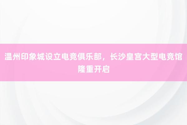 温州印象城设立电竞俱乐部，长沙皇宫大型电竞馆隆重开启