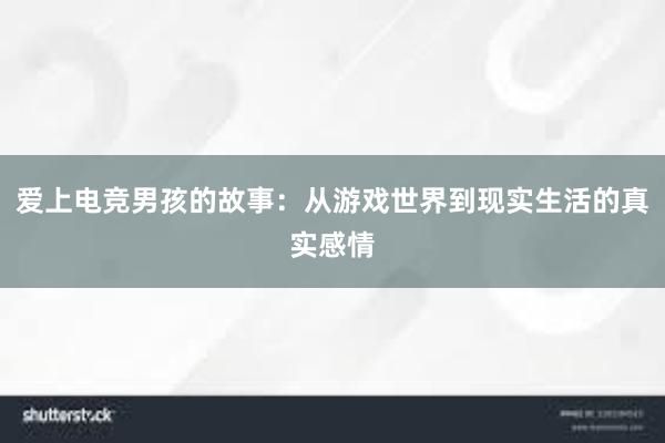 爱上电竞男孩的故事：从游戏世界到现实生活的真实感情