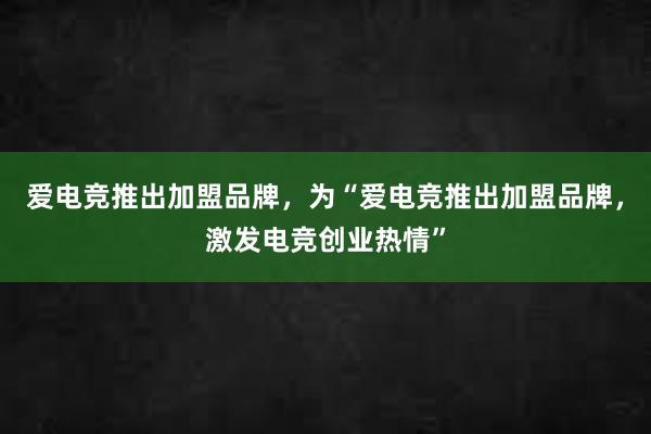 爱电竞推出加盟品牌，为“爱电竞推出加盟品牌，激发电竞创业热情”