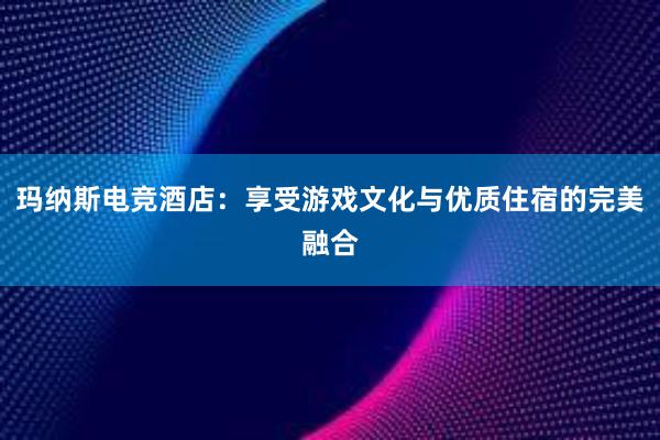 玛纳斯电竞酒店：享受游戏文化与优质住宿的完美融合