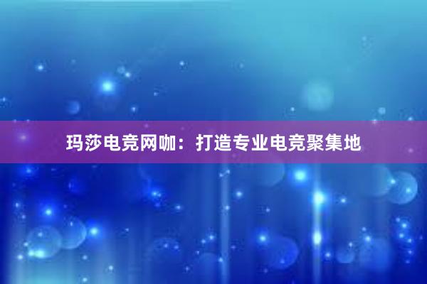 玛莎电竞网咖：打造专业电竞聚集地