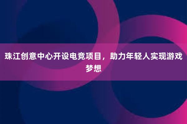 珠江创意中心开设电竞项目，助力年轻人实现游戏梦想