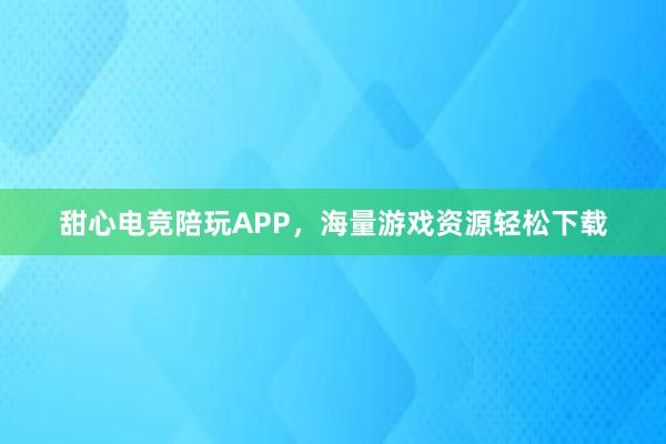 甜心电竞陪玩APP，海量游戏资源轻松下载