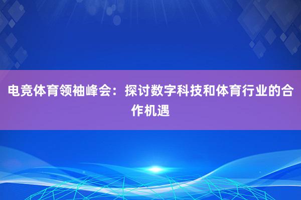 电竞体育领袖峰会：探讨数字科技和体育行业的合作机遇