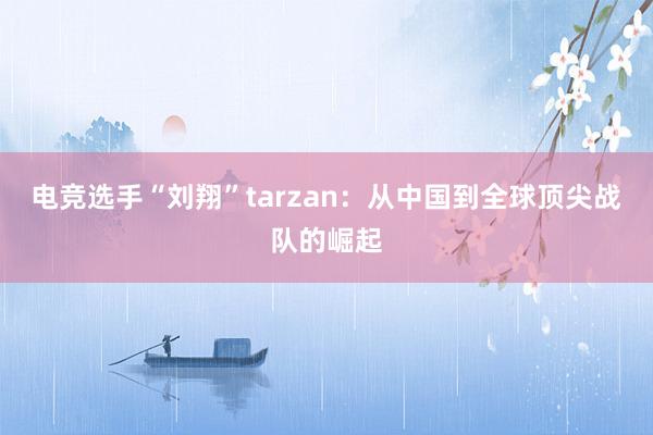 电竞选手“刘翔”tarzan：从中国到全球顶尖战队的崛起